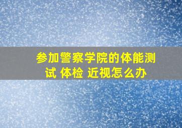 参加警察学院的体能测试 体检 近视怎么办